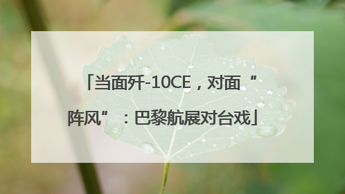当面歼-10CE，对面“阵风”：巴黎航展对台戏