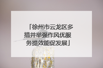 徐州市云龙区多措并举强作风优服务提效能促发展