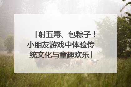 射五毒、包粽子！小朋友游戏中体验传统文化与童趣欢乐