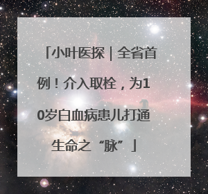 小叶医探｜全省首例！介入取栓，为10岁白血病患儿打通生命之“脉”