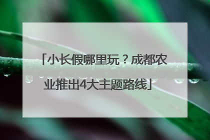 小长假哪里玩？成都农业推出4大主题路线