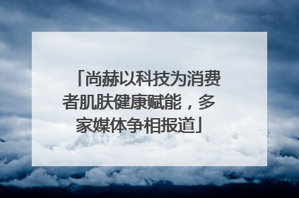 尚赫以科技为消费者肌肤健康赋能，多家媒体争相报道