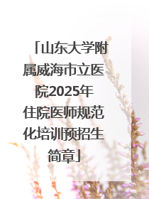 山东大学附属威海市立医院2025年住院医师规范化培训预招生简章