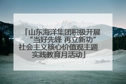 山东海洋集团积极开展“当好先锋 再立新功”社会主义核心价值观主题实践教育月活动