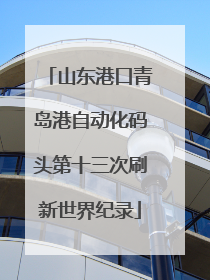 山东港口青岛港自动化码头第十三次刷新世界纪录