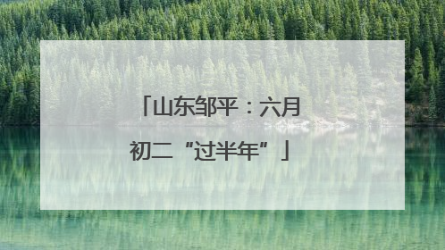 山东邹平：六月初二“过半年”