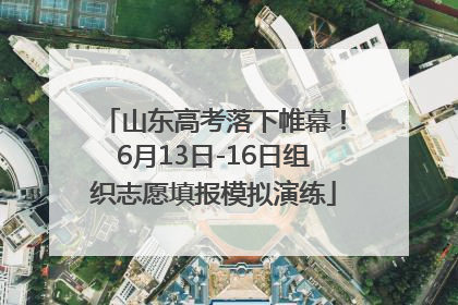 山东高考落下帷幕！6月13日-16日组织志愿填报模拟演练
