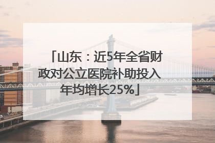 山东：近5年全省财政对公立医院补助投入年均增长25%