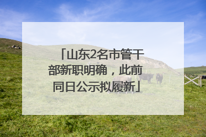 山东2名市管干部新职明确，此前同日公示拟履新