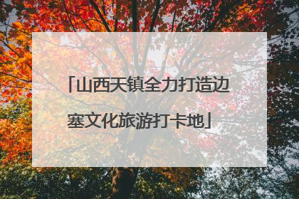 山西天镇全力打造边塞文化旅游打卡地