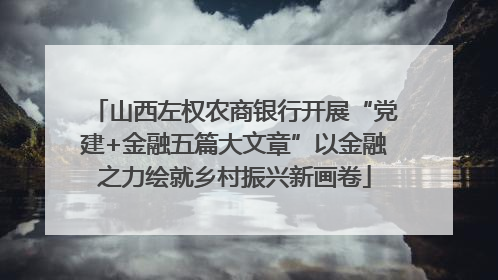山西左权农商银行开展“党建+金融五篇大文章”以金融之力绘就乡村振兴新画卷