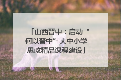 山西晋中：启动“何以晋中”大中小学思政精品课程建设