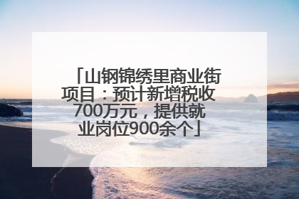 山钢锦绣里商业街项目：预计新增税收700万元，提供就业岗位900余个