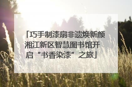 巧手制漆扇非遗焕新颜 湘江新区智慧图书馆开启“书香染漆”之旅