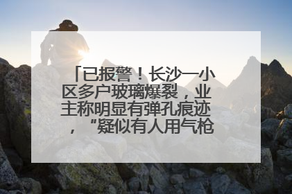 已报警！长沙一小区多户玻璃爆裂，业主称明显有弹孔痕迹，“疑似有人用气枪打鸟造成”