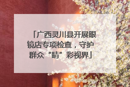 广西灵川县开展眼镜店专项检查，守护群众“睛”彩视界