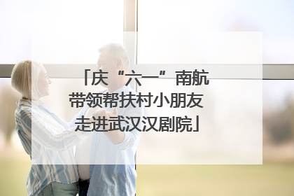 庆“六一”南航带领帮扶村小朋友走进武汉汉剧院
