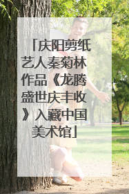 庆阳剪纸艺人秦菊林作品《龙腾盛世庆丰收》入藏中国美术馆