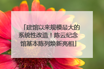 建馆以来规模最大的系统性改造！陈云纪念馆基本陈列焕新亮相