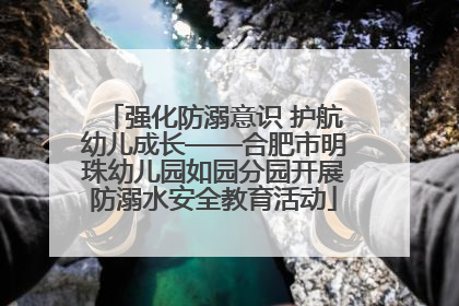 强化防溺意识 护航幼儿成长——合肥市明珠幼儿园如园分园开展防溺水安全教育活动