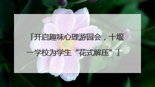 开启趣味心理游园会，十堰一学校为学生“花式解压”