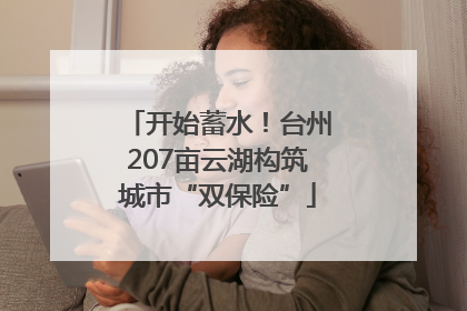 开始蓄水！台州207亩云湖构筑城市“双保险”