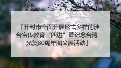 开封市全面开展形式多样的涉台宣传教育“四进”暨纪念台湾光复80周年图文展活动
