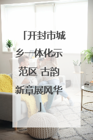 开封市城乡一体化示范区 古韵新章展风华