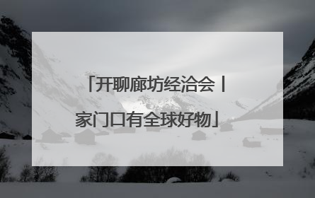 开聊廊坊经洽会丨家门口有全球好物