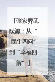 张家界武陵源：从“民生四问”到“幸福四解”