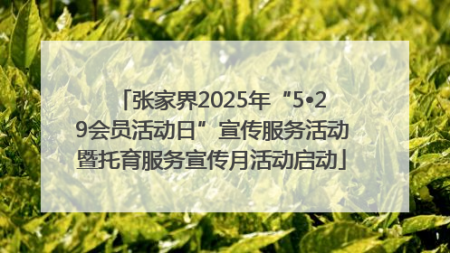 张家界2025年“5•29会员活动日”宣传服务活动暨托育服务宣传月活动启动