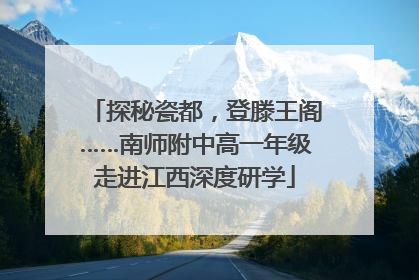 探秘瓷都，登滕王阁……南师附中高一年级走进江西深度研学