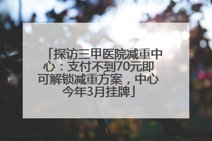 探访三甲医院减重中心：支付不到70元即可解锁减重方案，中心今年3月挂牌