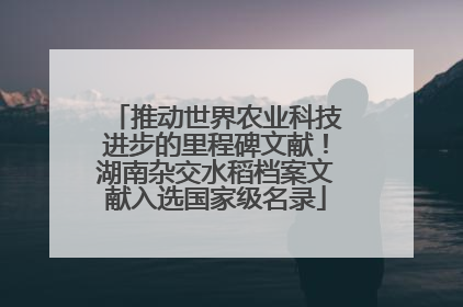 推动世界农业科技进步的里程碑文献！湖南杂交水稻档案文献入选国家级名录