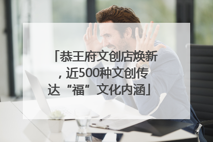 恭王府文创店焕新，近500种文创传达“福”文化内涵