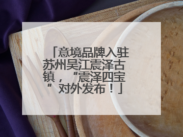 意境品牌入驻苏州吴江震泽古镇，“震泽四宝”对外发布！