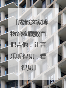 成都这家博物馆收藏数百把吉他：让音乐听得见，看得见