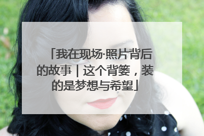 我在现场·照片背后的故事｜这个背篓，装的是梦想与希望