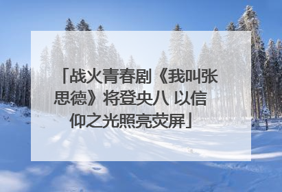 战火青春剧《我叫张思德》将登央八 以信仰之光照亮荧屏