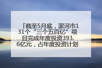 截至5月底，漯河市131个“三个五百亿”项目完成年度投资393.6亿元，占年度投资计划的50.41%——“三个五百亿”项目带动产业提质升级