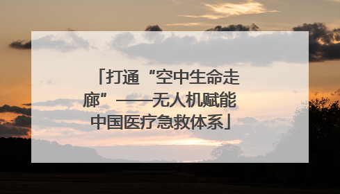 打通“空中生命走廊”——无人机赋能中国医疗急救体系