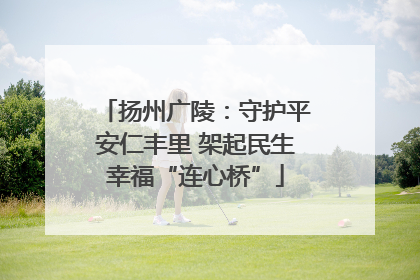 扬州广陵：守护平安仁丰里 架起民生幸福“连心桥”
