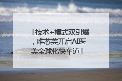 技术+模式双引爆，唯芯美开启AI医美全球化快车道