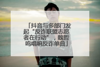 抖音与多部门发起“反诈联盟志愿者在行动”，魏哲鸣唱响反诈单曲