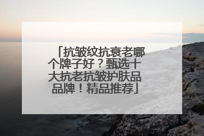 抗皱纹抗衰老哪个牌子好？甄选十大抗老抗皱护肤品品牌！精品推荐