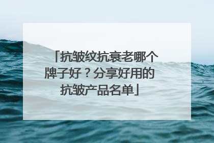 抗皱纹抗衰老哪个牌子好？分享好用的抗皱产品名单