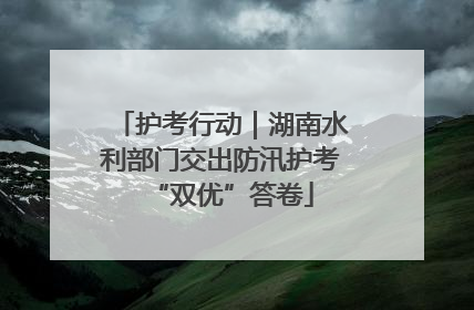 护考行动｜湖南水利部门交出防汛护考“双优”答卷