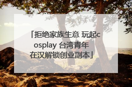 拒绝家族生意 玩起cosplay 台湾青年在汉解锁创业副本