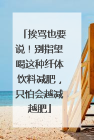 挨骂也要说！别指望喝这种纤体饮料减肥，只怕会越减越肥