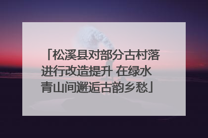 松溪县对部分古村落进行改造提升 在绿水青山间邂逅古韵乡愁